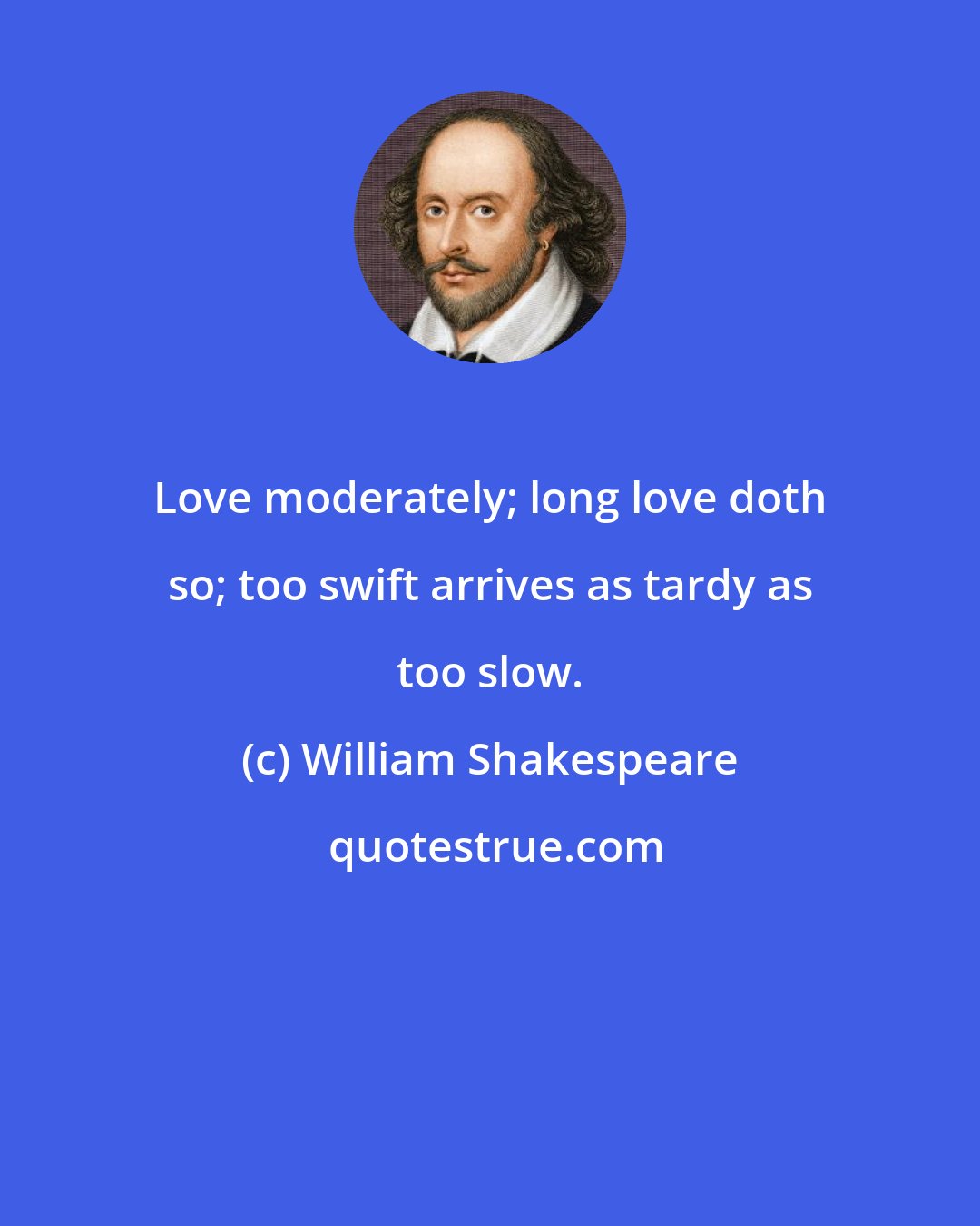 William Shakespeare: Love moderately; long love doth so; too swift arrives as tardy as too slow.
