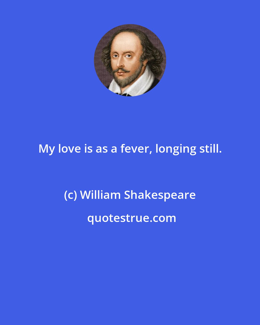William Shakespeare: My love is as a fever, longing still.