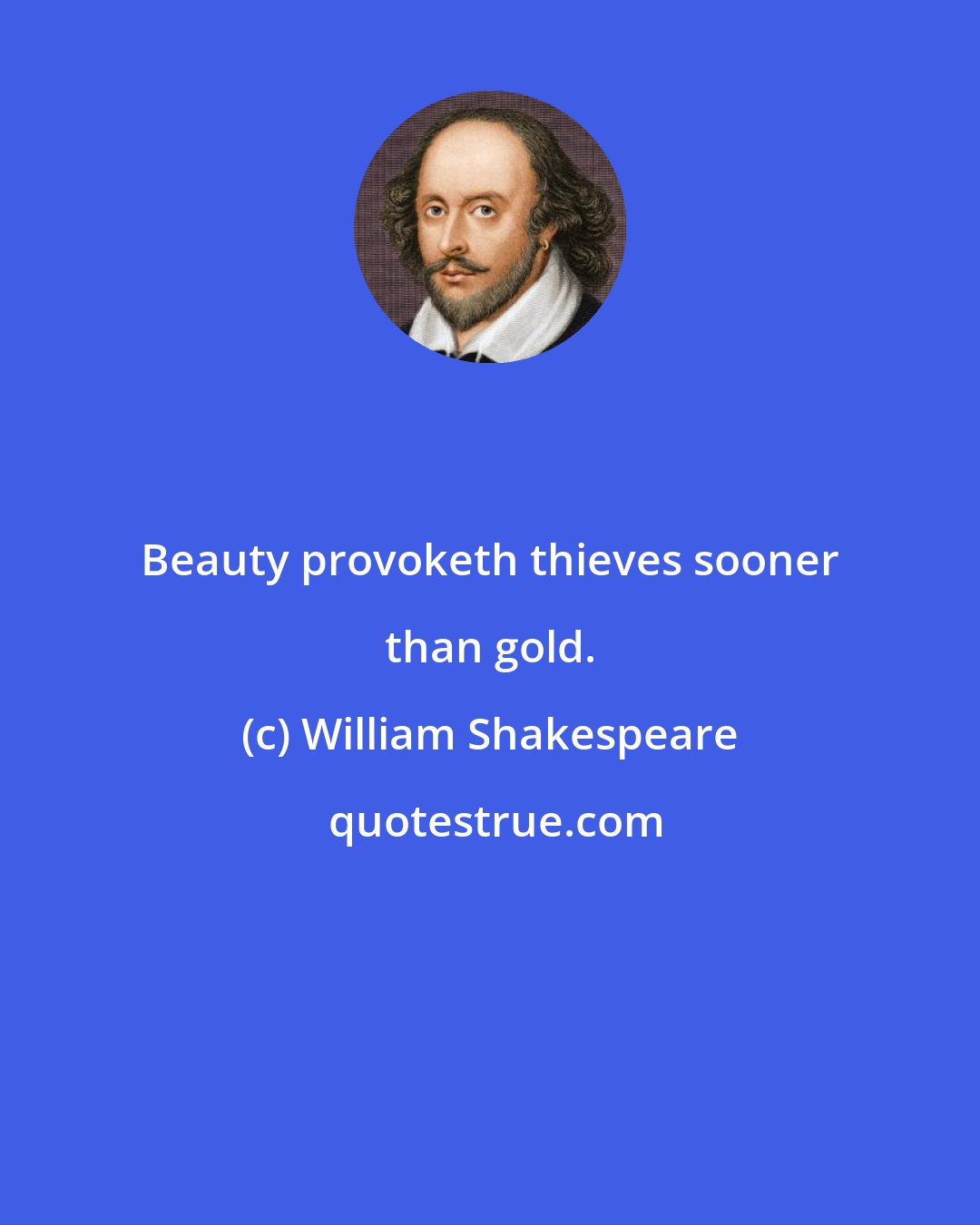 William Shakespeare: Beauty provoketh thieves sooner than gold.
