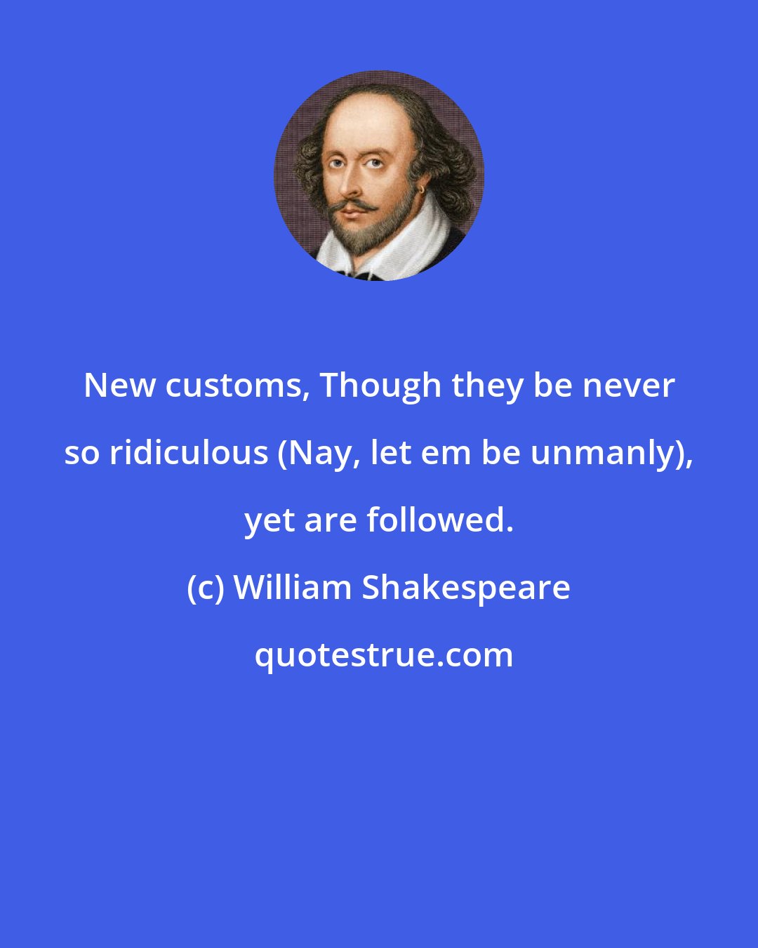 William Shakespeare: New customs, Though they be never so ridiculous (Nay, let em be unmanly), yet are followed.