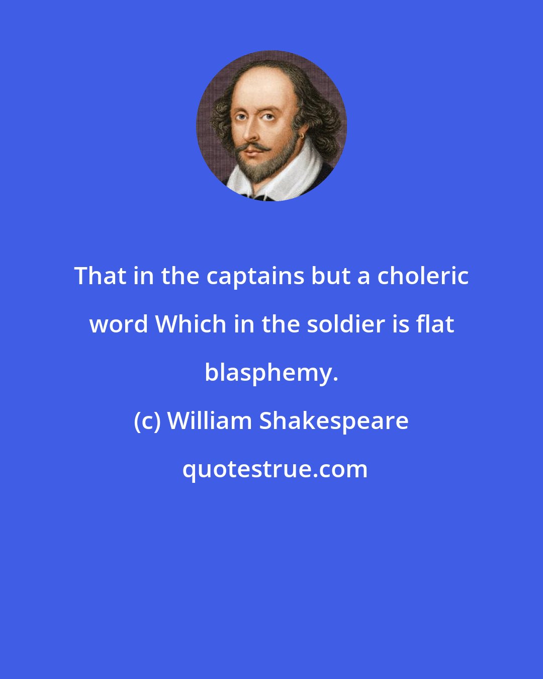 William Shakespeare: That in the captains but a choleric word Which in the soldier is flat blasphemy.