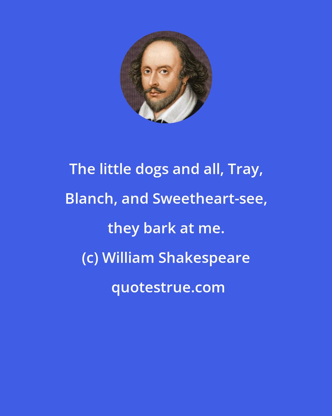 William Shakespeare: The little dogs and all, Tray, Blanch, and Sweetheart-see, they bark at me.