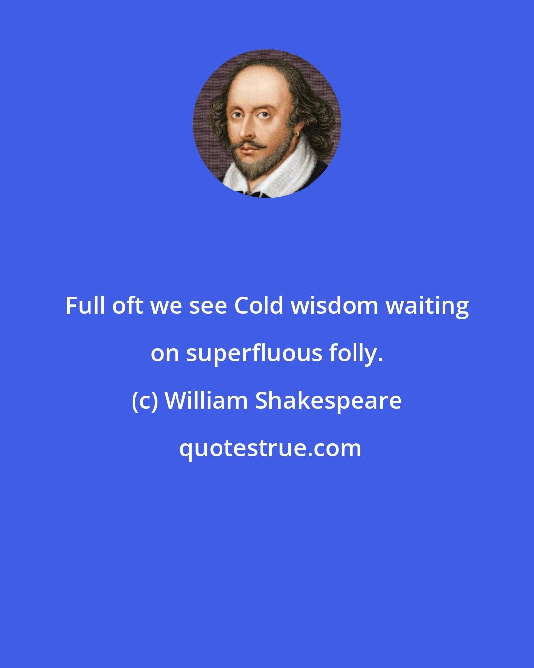 William Shakespeare: Full oft we see Cold wisdom waiting on superfluous folly.