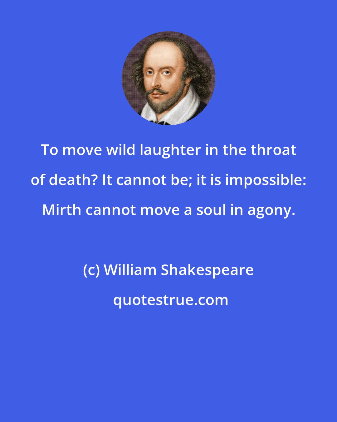 William Shakespeare: To move wild laughter in the throat of death? It cannot be; it is impossible: Mirth cannot move a soul in agony.