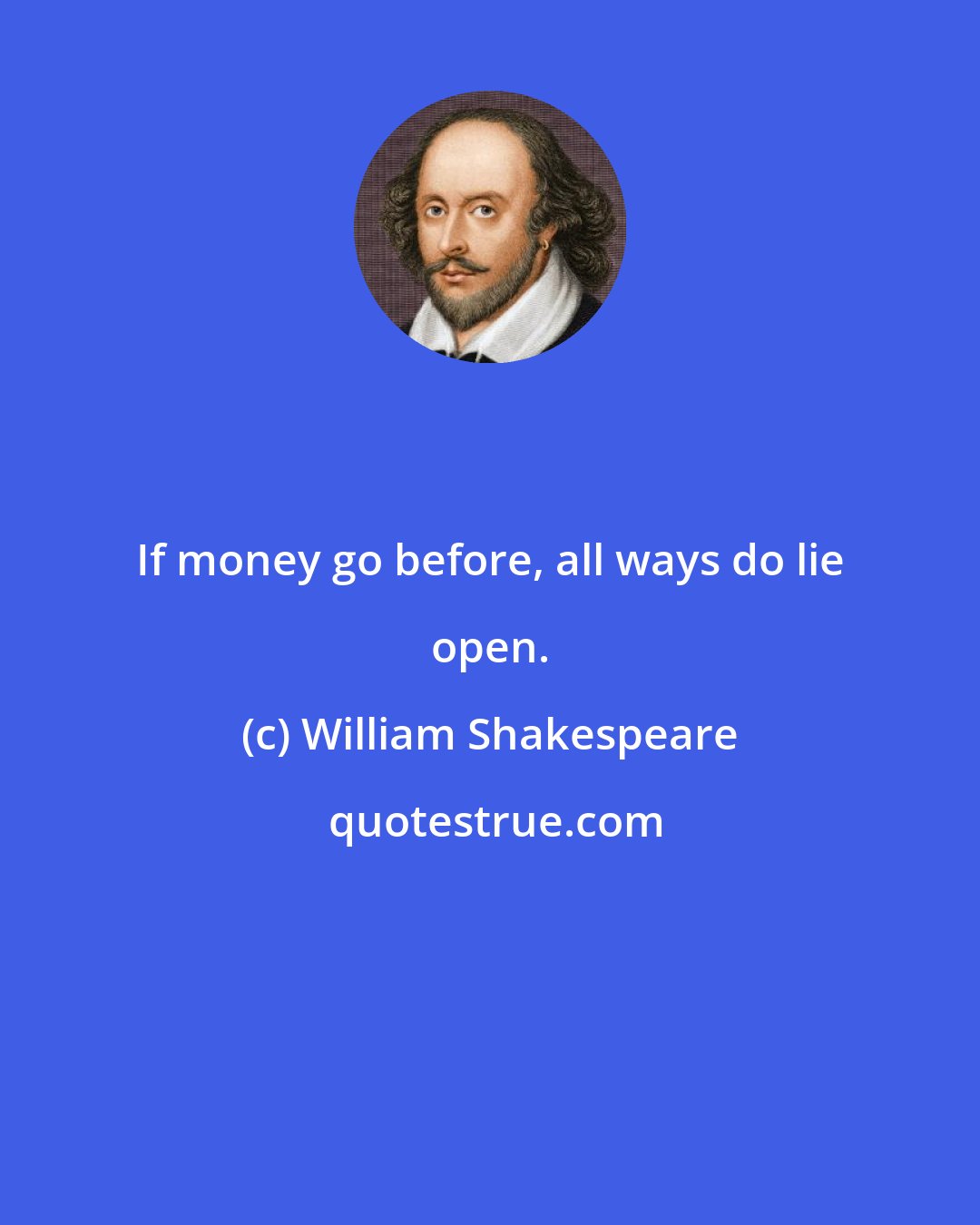 William Shakespeare: If money go before, all ways do lie open.