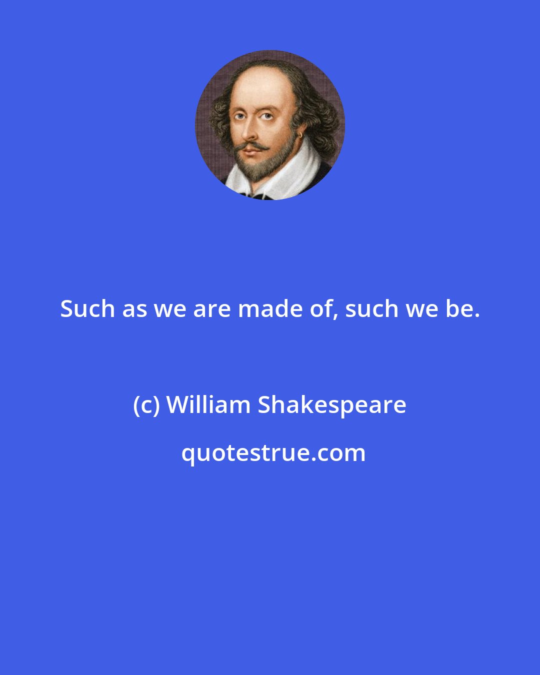 William Shakespeare: Such as we are made of, such we be.