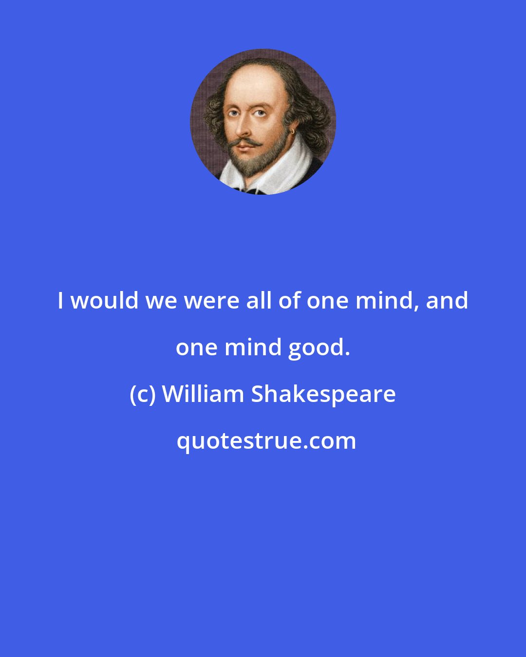 William Shakespeare: I would we were all of one mind, and one mind good.