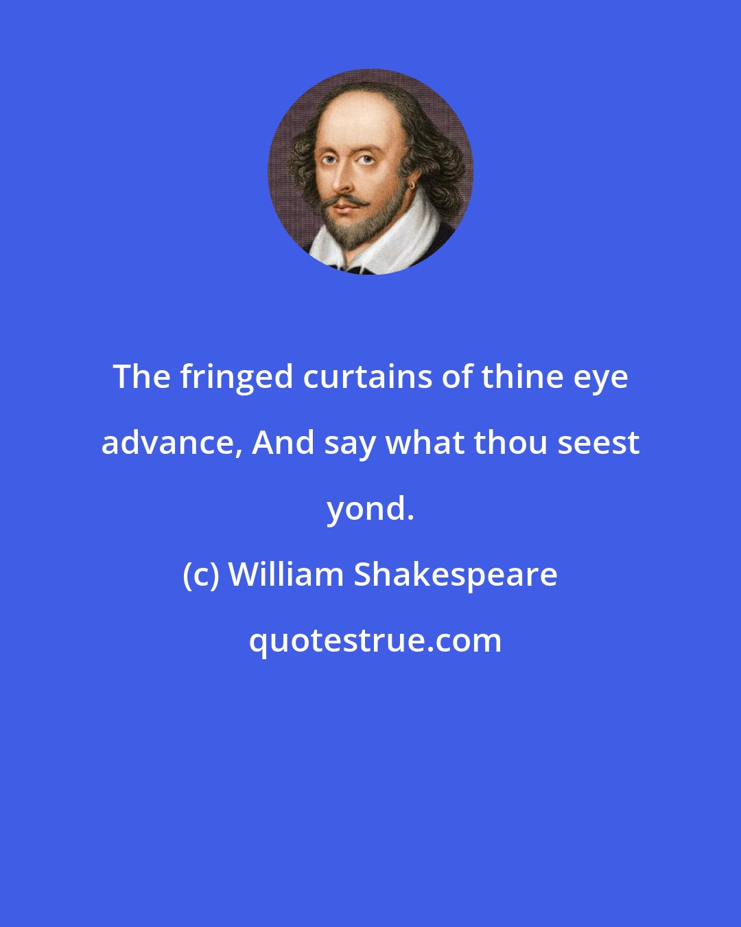 William Shakespeare: The fringed curtains of thine eye advance, And say what thou seest yond.