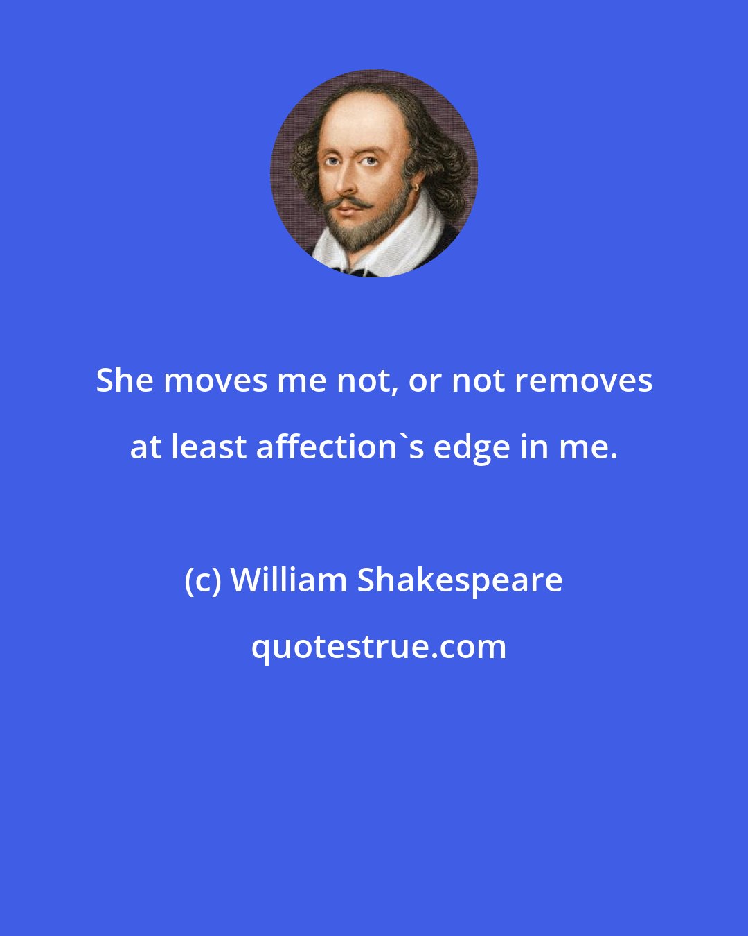 William Shakespeare: She moves me not, or not removes at least affection's edge in me.