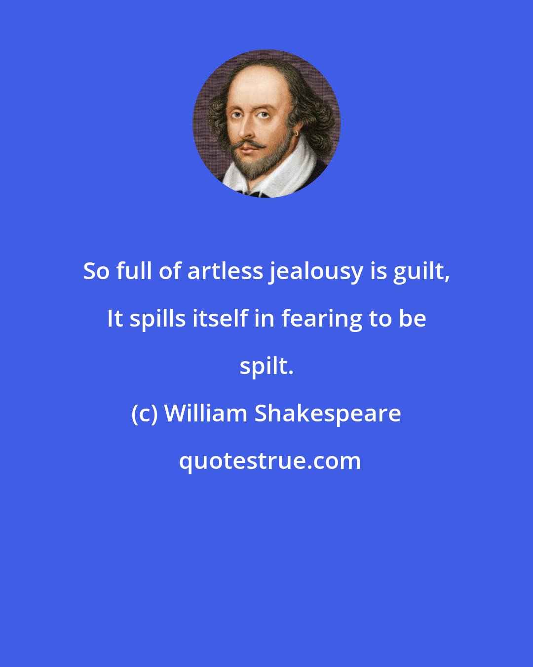 William Shakespeare: So full of artless jealousy is guilt, It spills itself in fearing to be spilt.