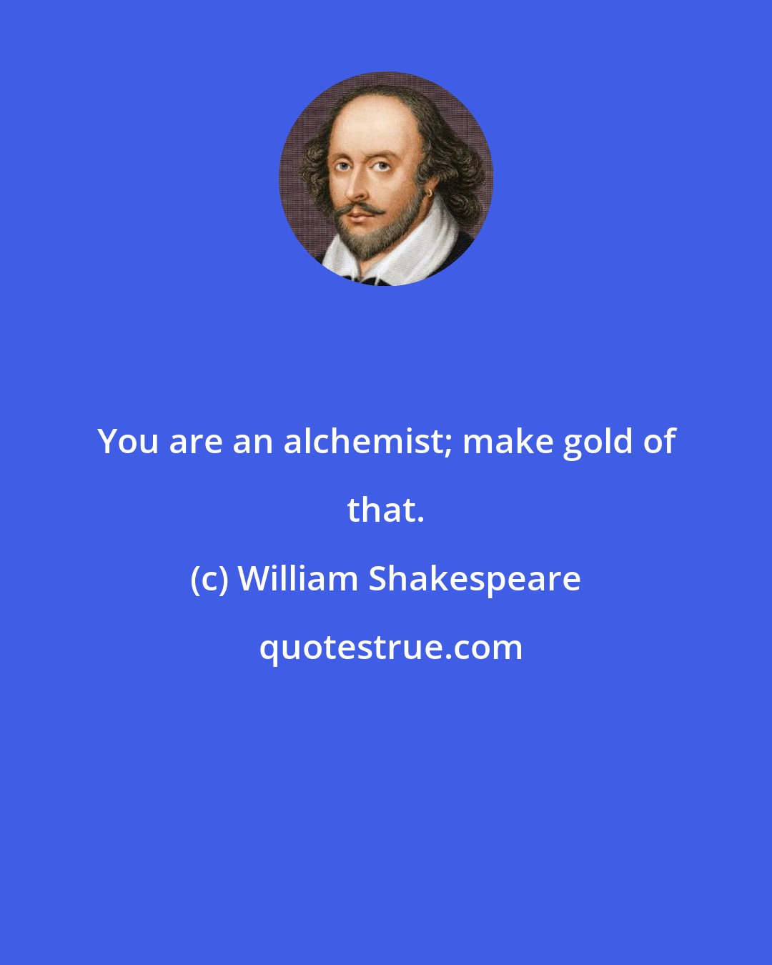 William Shakespeare: You are an alchemist; make gold of that.