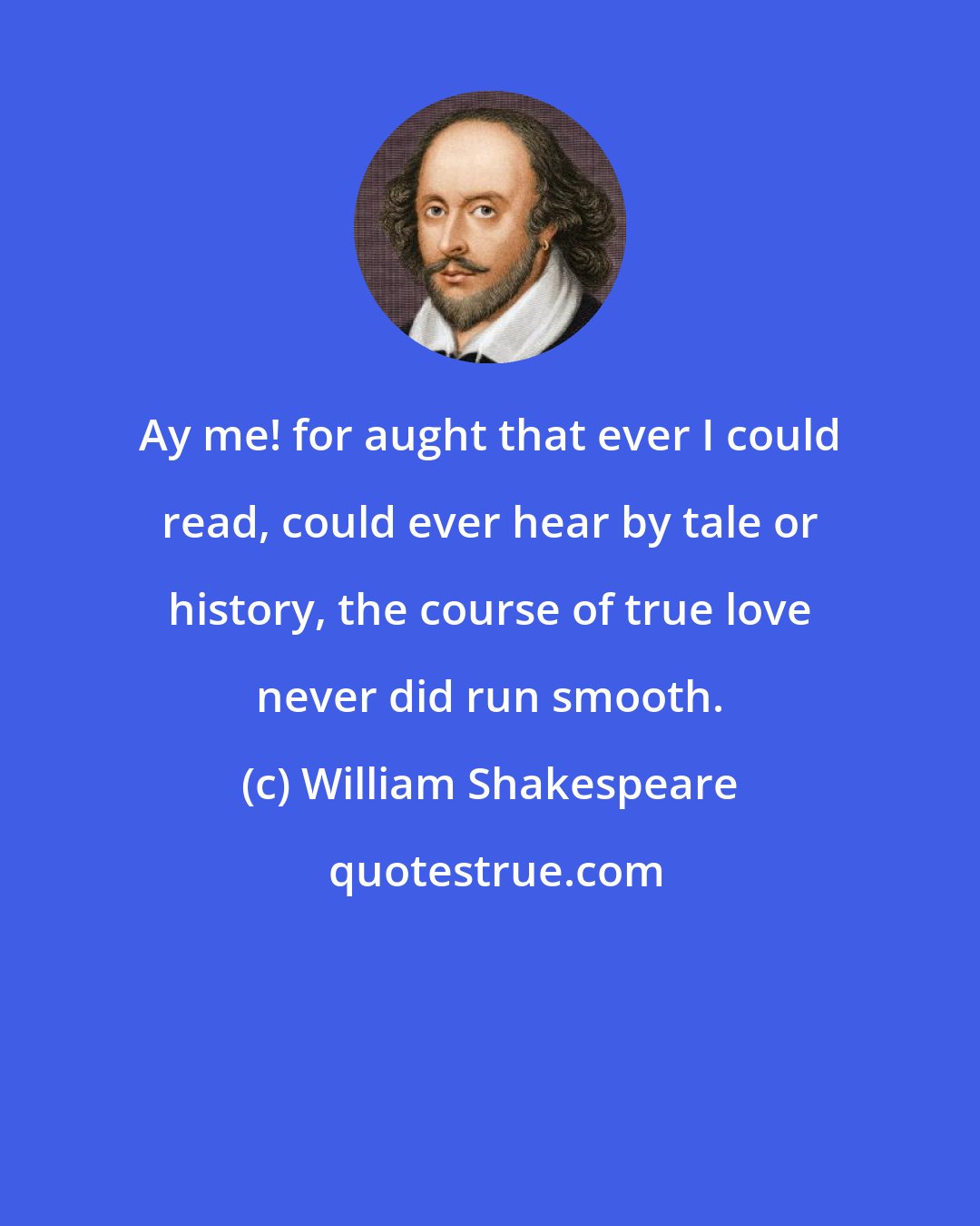 William Shakespeare: Ay me! for aught that ever I could read, could ever hear by tale or history, the course of true love never did run smooth.