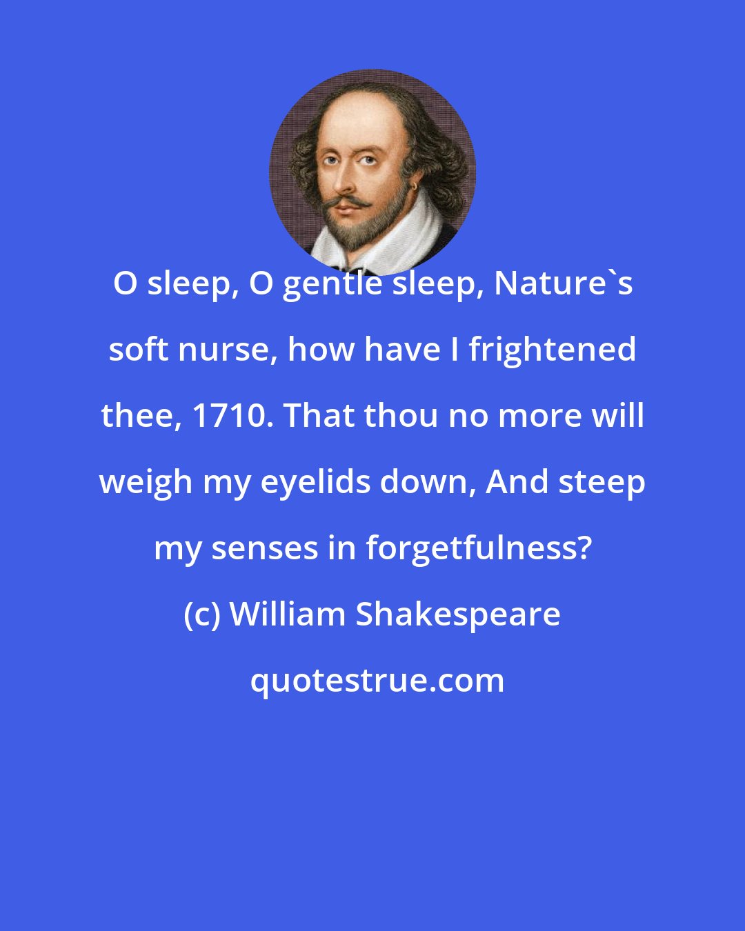 William Shakespeare: O sleep, O gentle sleep, Nature's soft nurse, how have I frightened thee, 1710. That thou no more will weigh my eyelids down, And steep my senses in forgetfulness?
