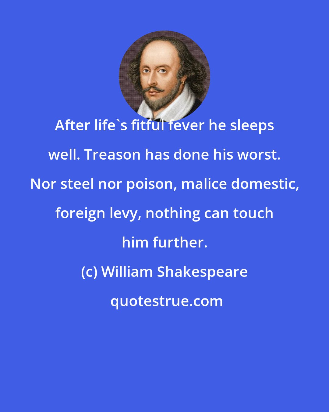 William Shakespeare: After life's fitful fever he sleeps well. Treason has done his worst. Nor steel nor poison, malice domestic, foreign levy, nothing can touch him further.