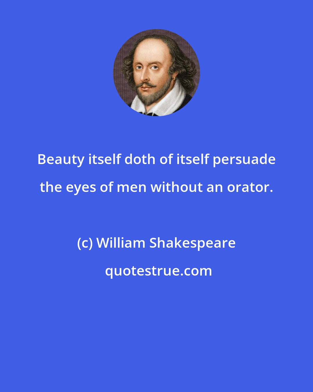 William Shakespeare: Beauty itself doth of itself persuade the eyes of men without an orator.