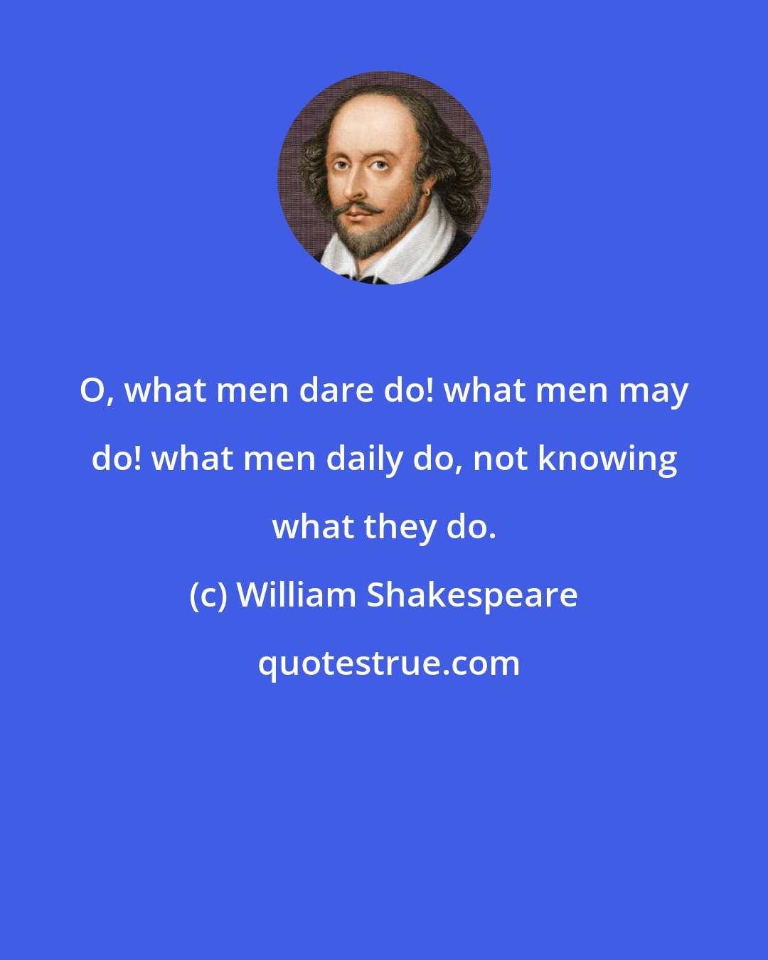 William Shakespeare: O, what men dare do! what men may do! what men daily do, not knowing what they do.