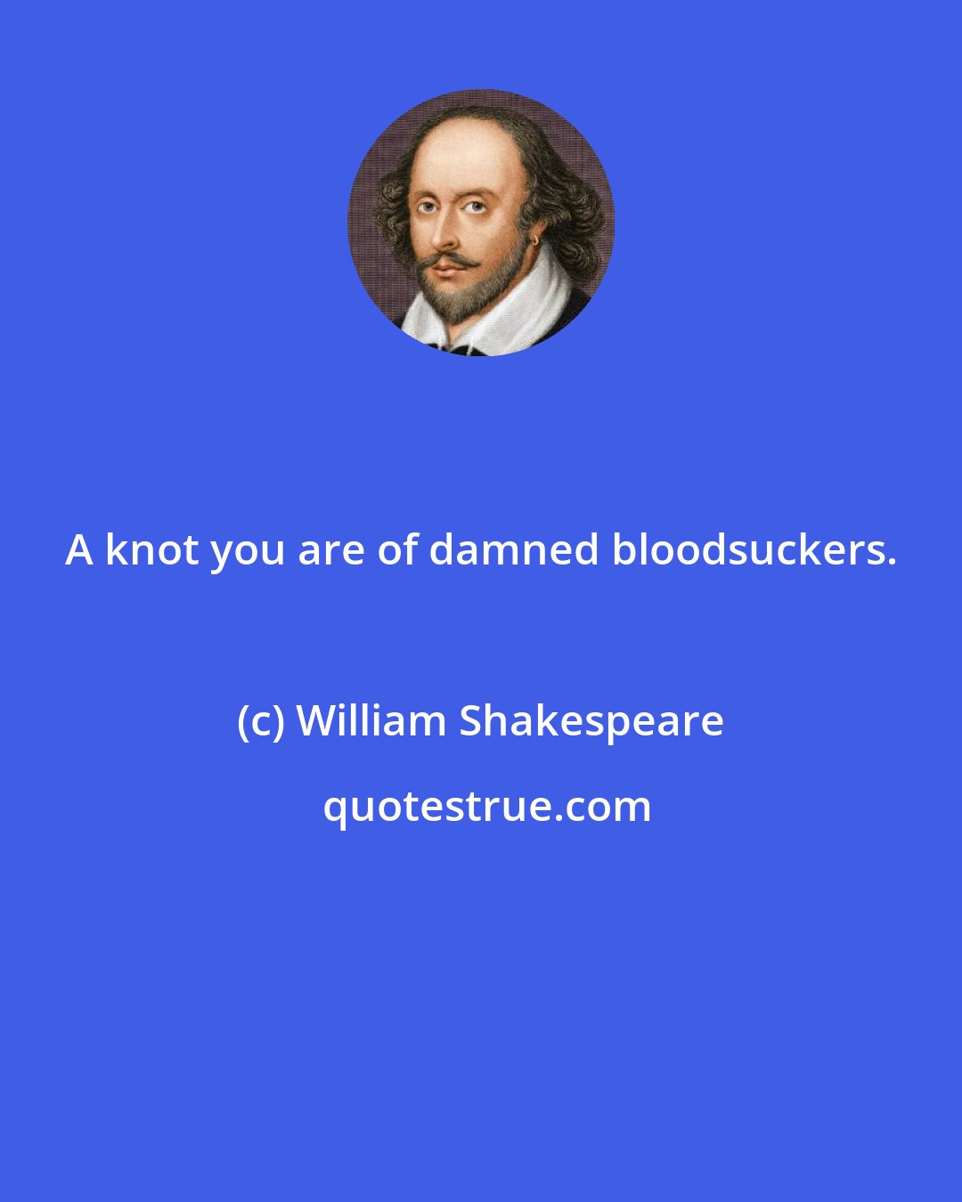 William Shakespeare: A knot you are of damned bloodsuckers.