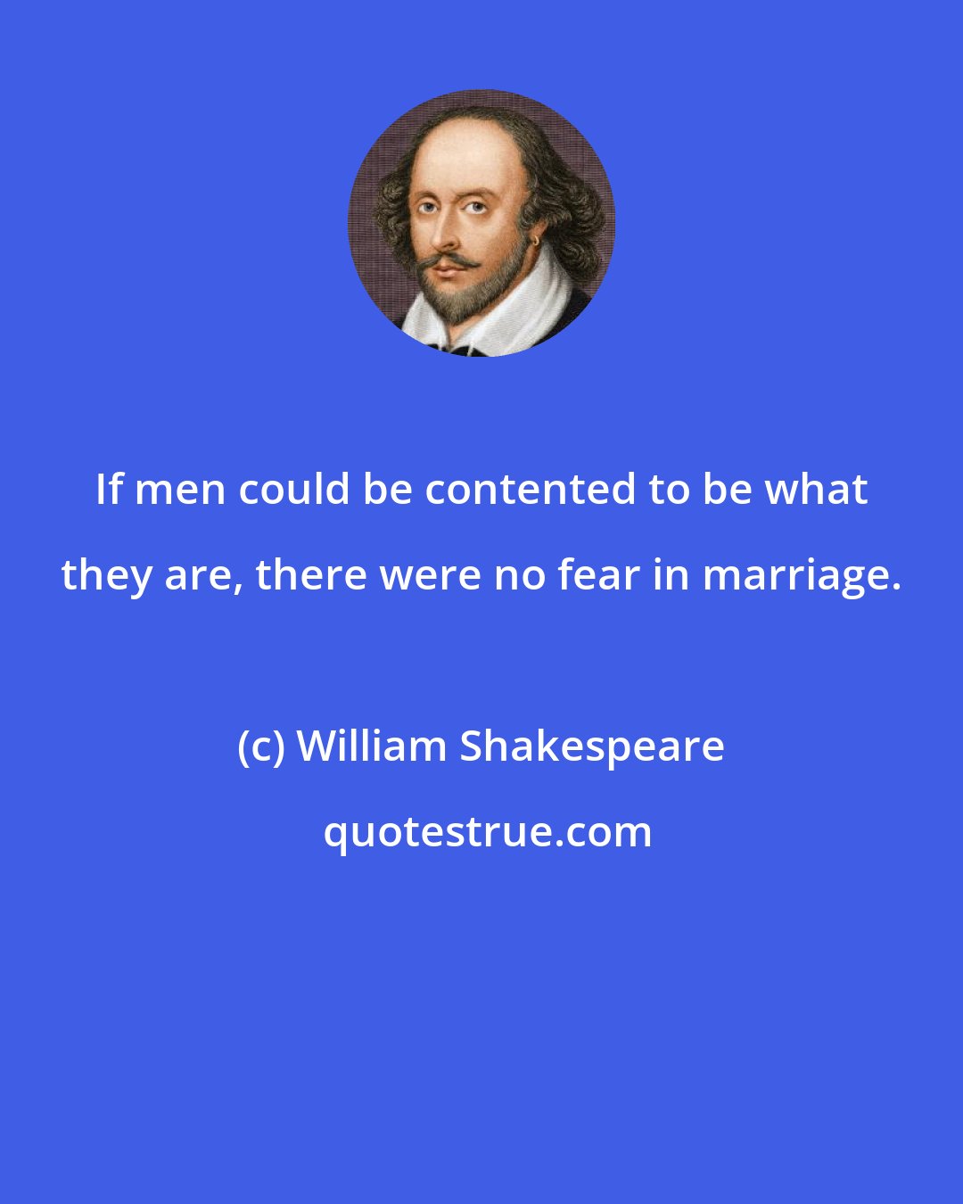 William Shakespeare: If men could be contented to be what they are, there were no fear in marriage.