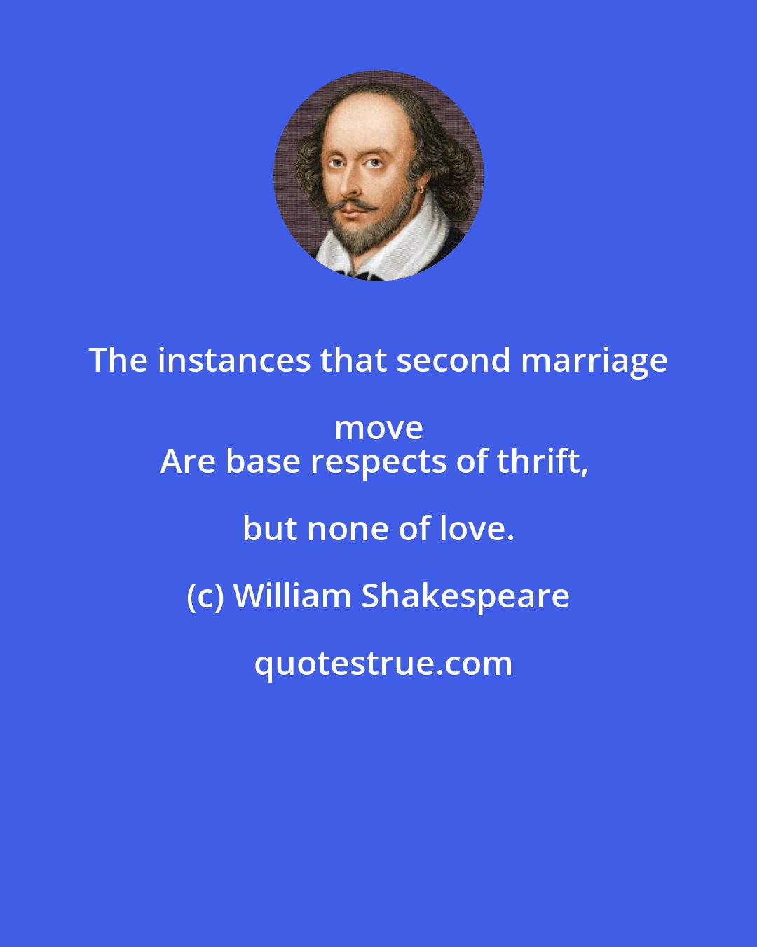 William Shakespeare: The instances that second marriage move 
Are base respects of thrift, but none of love.