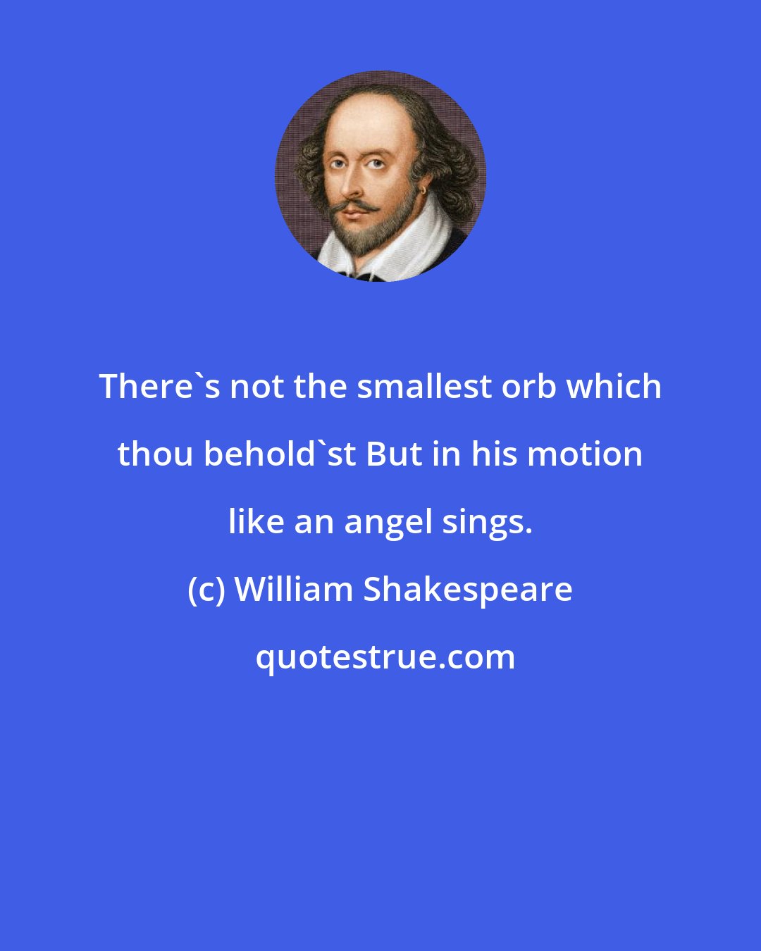 William Shakespeare: There's not the smallest orb which thou behold'st But in his motion like an angel sings.