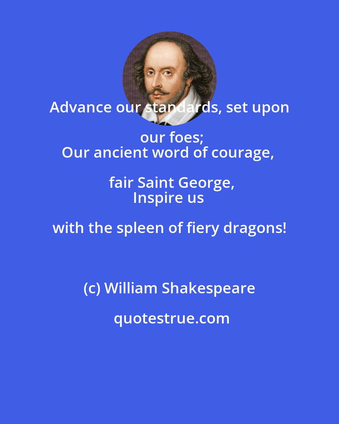 William Shakespeare: Advance our standards, set upon our foes;
Our ancient word of courage, fair Saint George,
Inspire us with the spleen of fiery dragons!