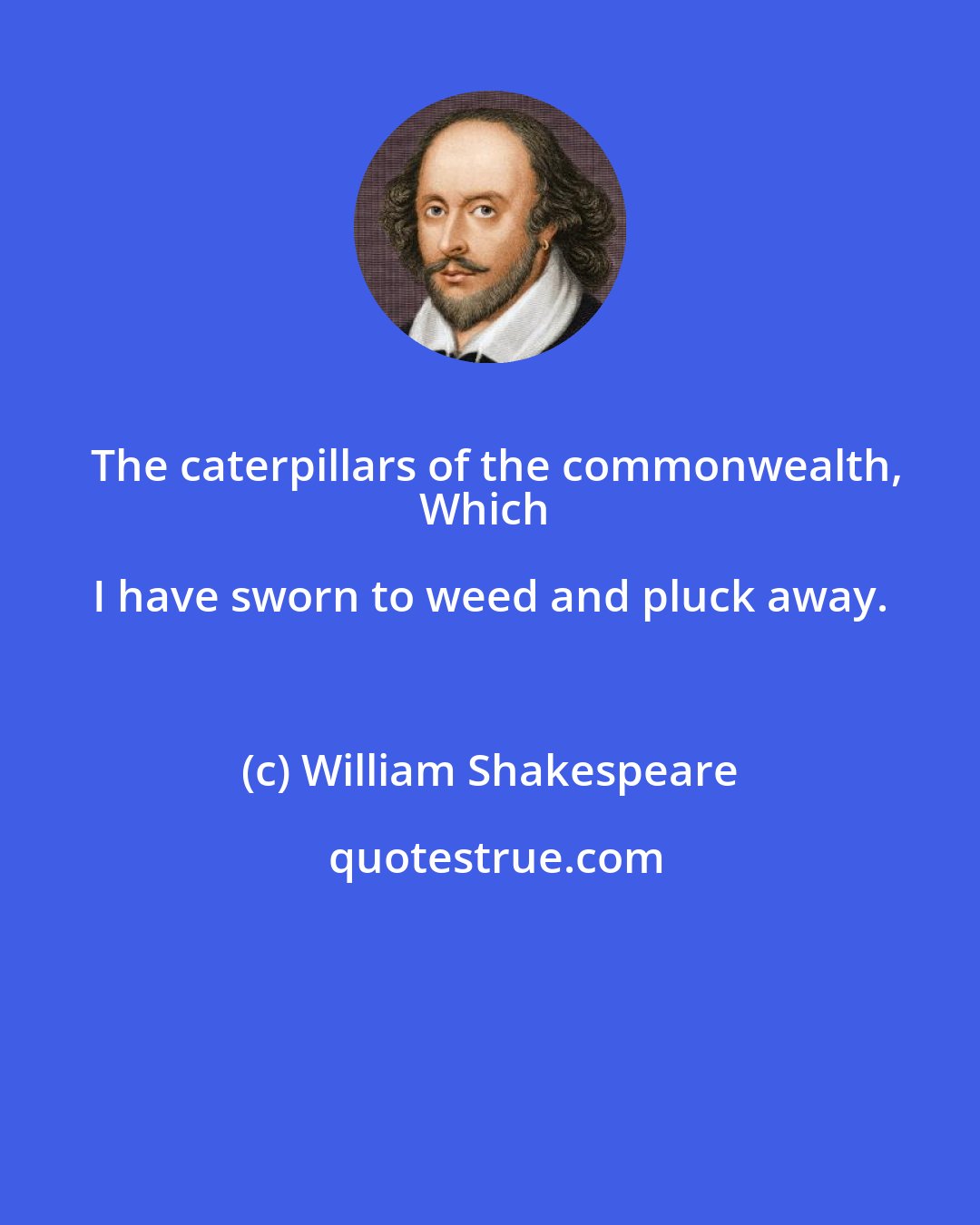William Shakespeare: The caterpillars of the commonwealth,
Which I have sworn to weed and pluck away.
