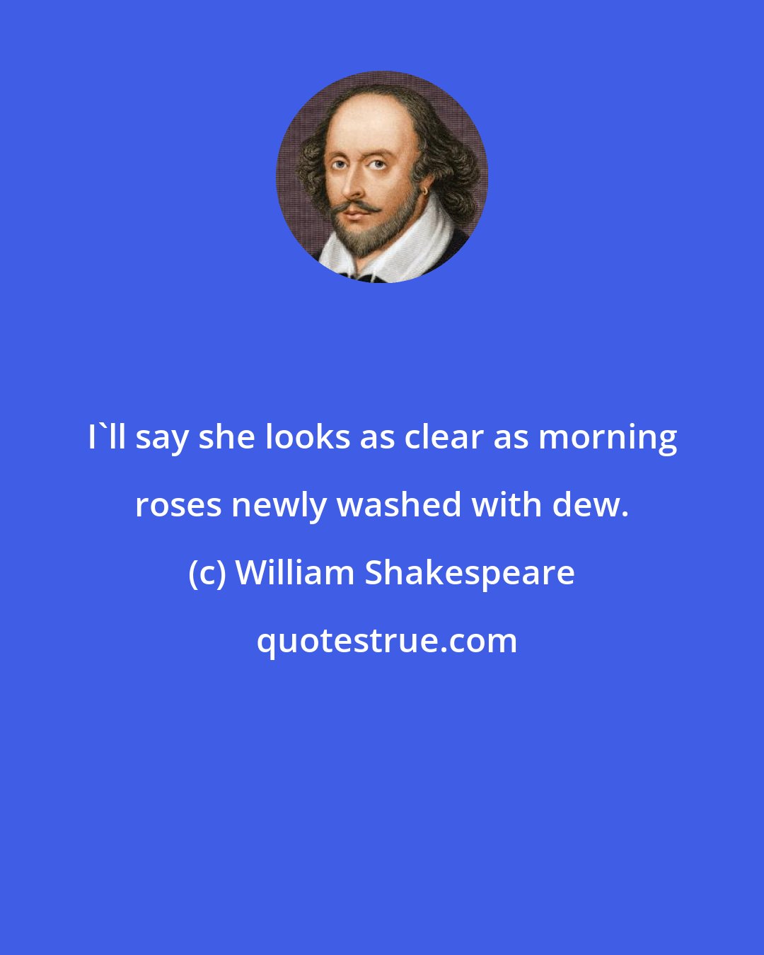 William Shakespeare: I'll say she looks as clear as morning roses newly washed with dew.