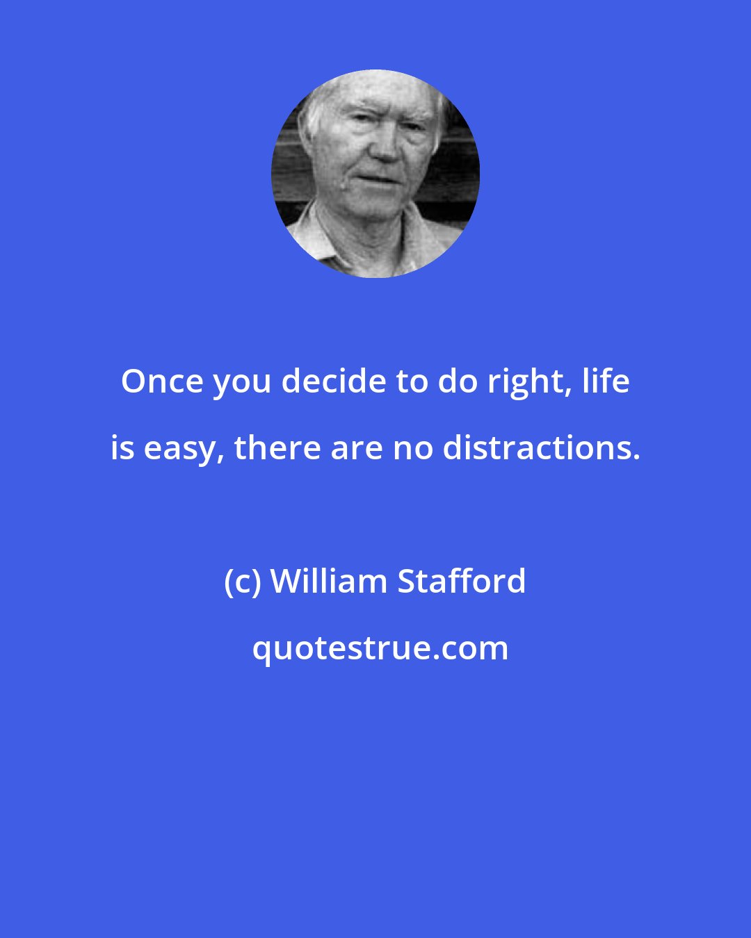 William Stafford: Once you decide to do right, life is easy, there are no distractions.