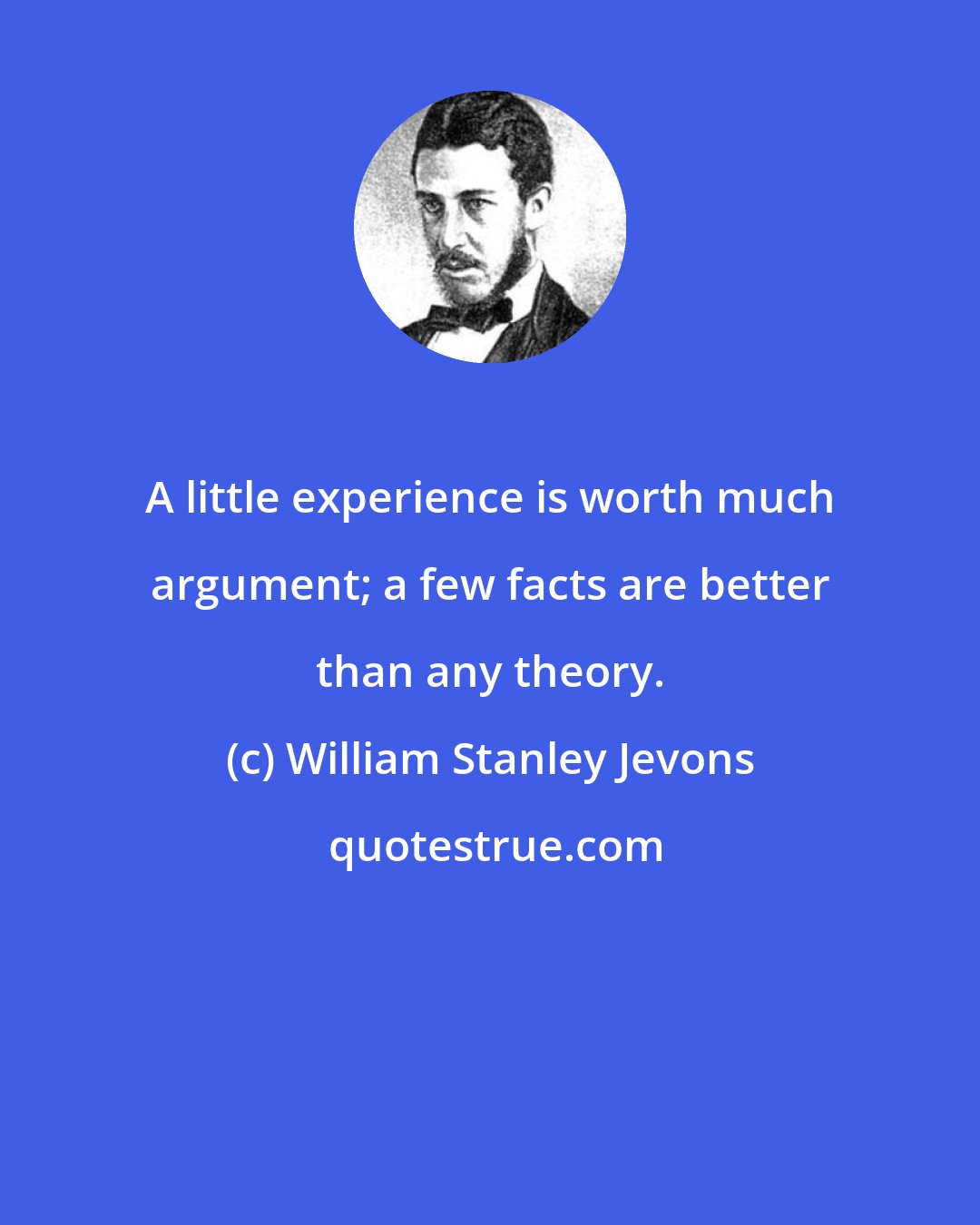 William Stanley Jevons: A little experience is worth much argument; a few facts are better than any theory.