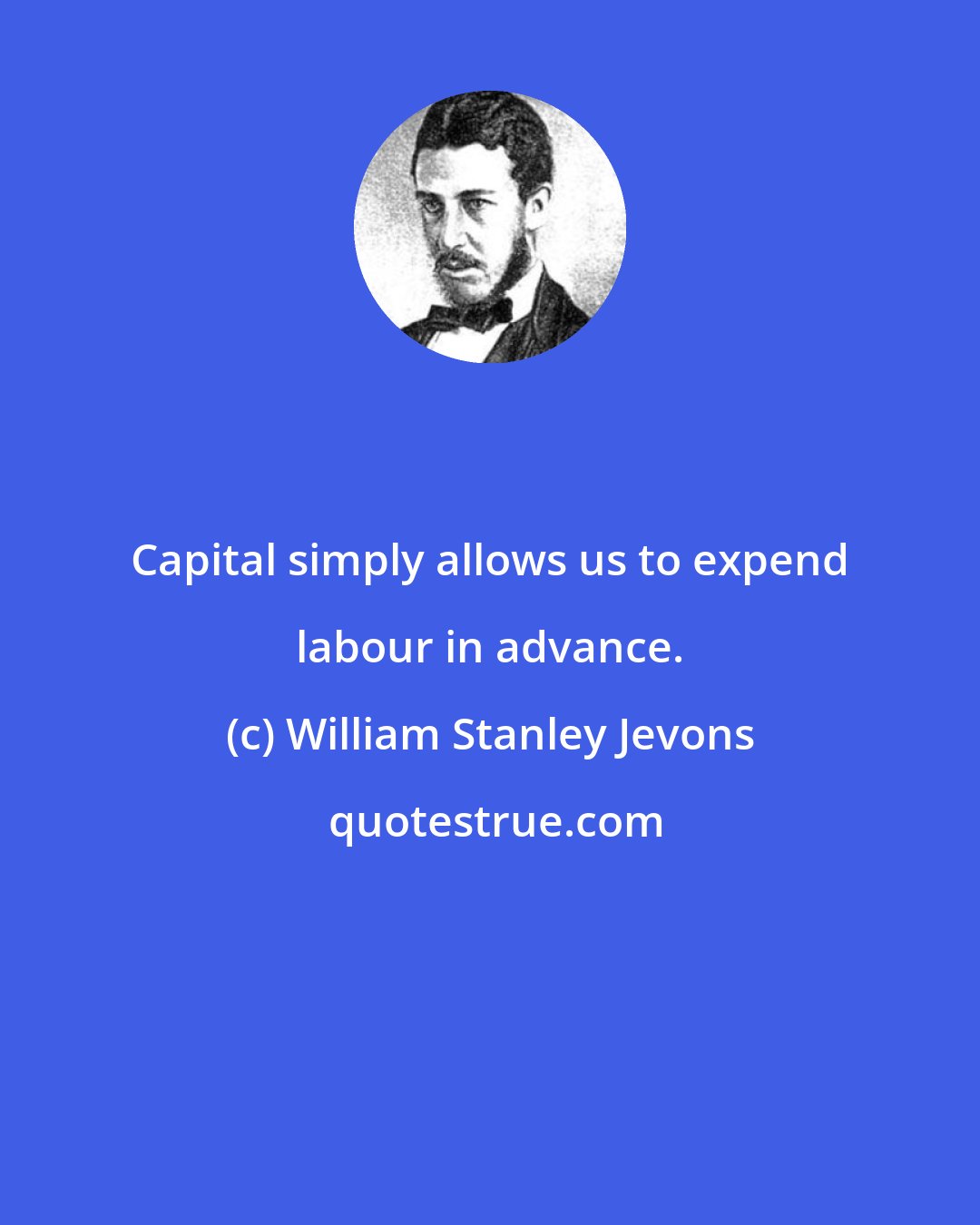 William Stanley Jevons: Capital simply allows us to expend labour in advance.