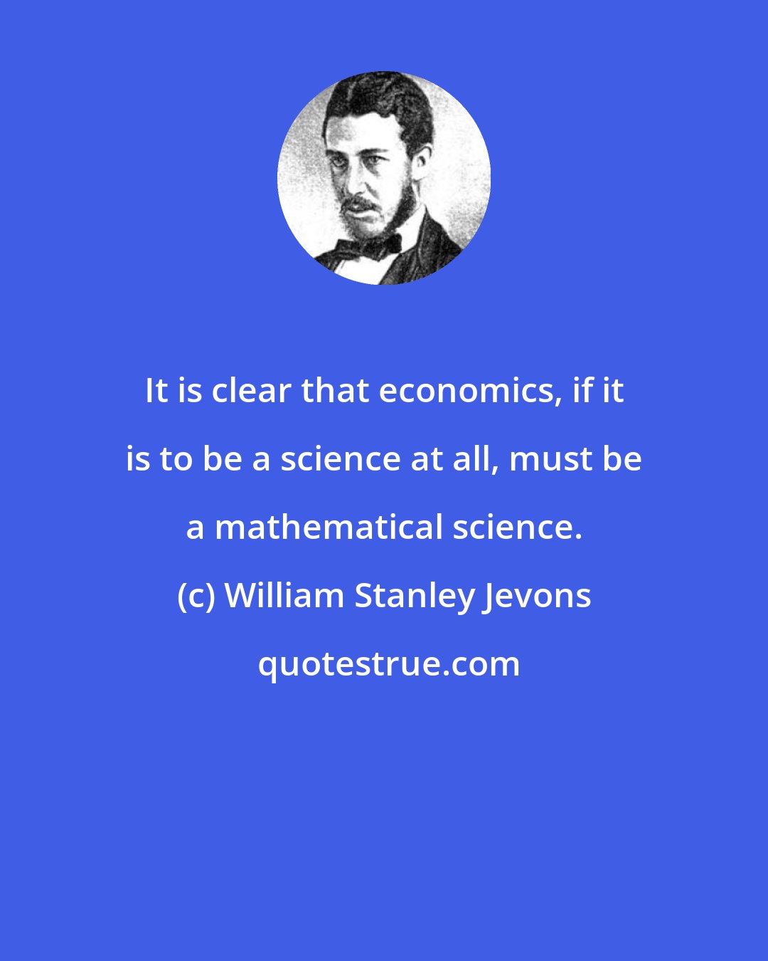 William Stanley Jevons: It is clear that economics, if it is to be a science at all, must be a mathematical science.