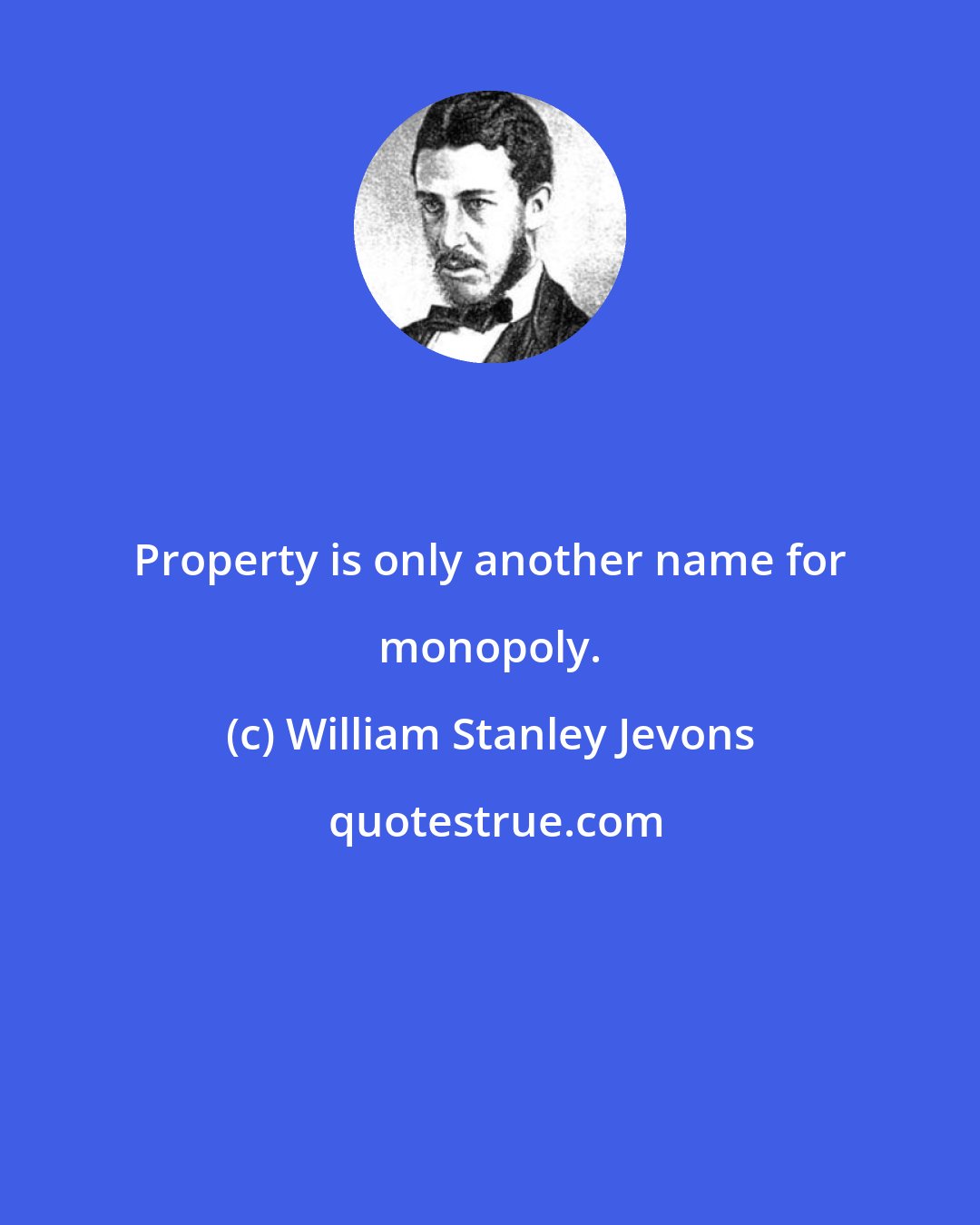 William Stanley Jevons: Property is only another name for monopoly.