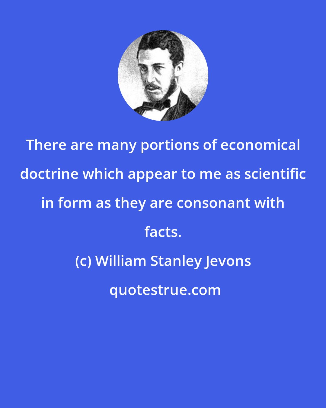 William Stanley Jevons: There are many portions of economical doctrine which appear to me as scientific in form as they are consonant with facts.