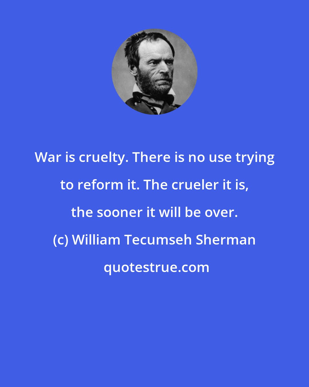 William Tecumseh Sherman: War is cruelty. There is no use trying to reform it. The crueler it is, the sooner it will be over.