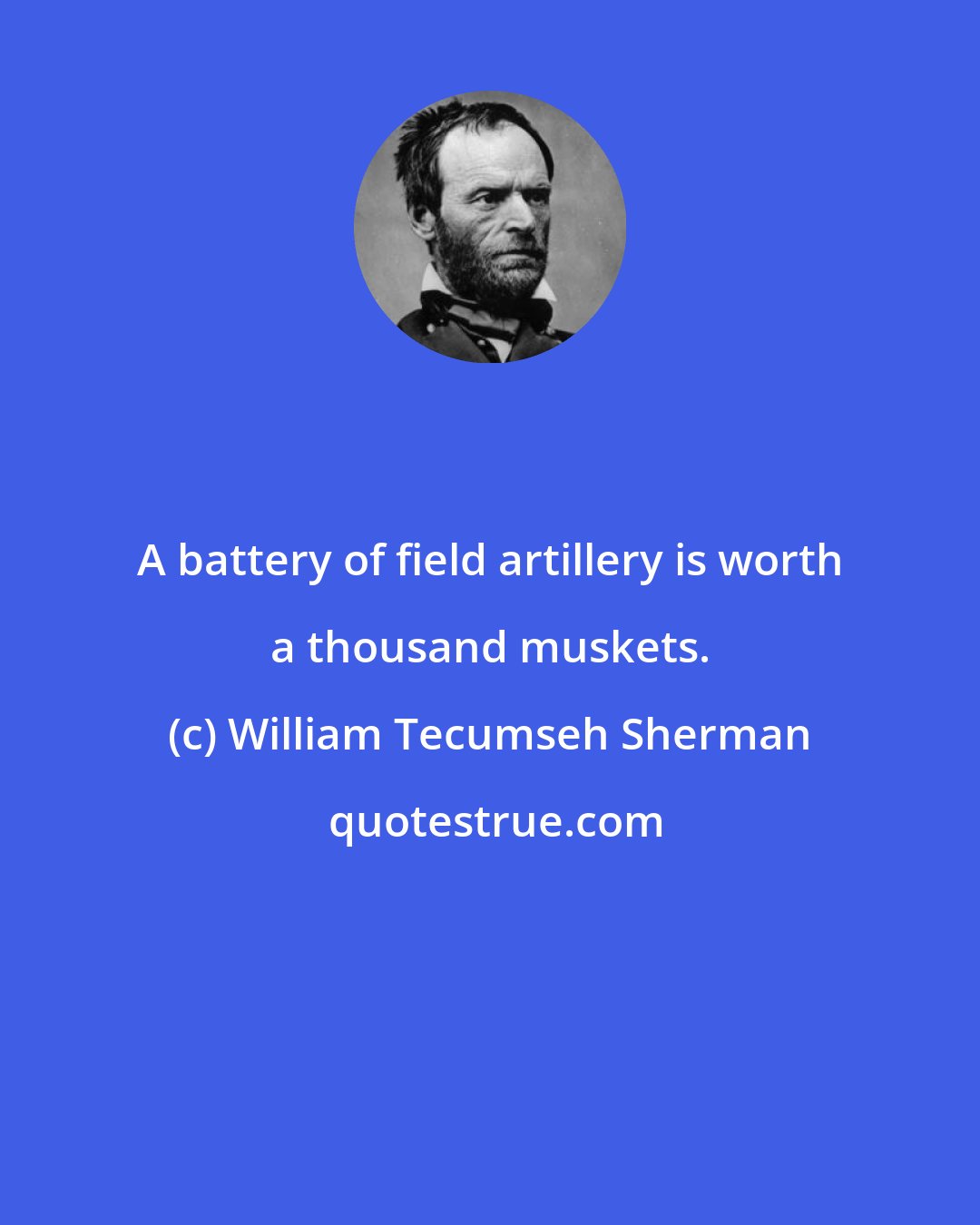 William Tecumseh Sherman: A battery of field artillery is worth a thousand muskets.