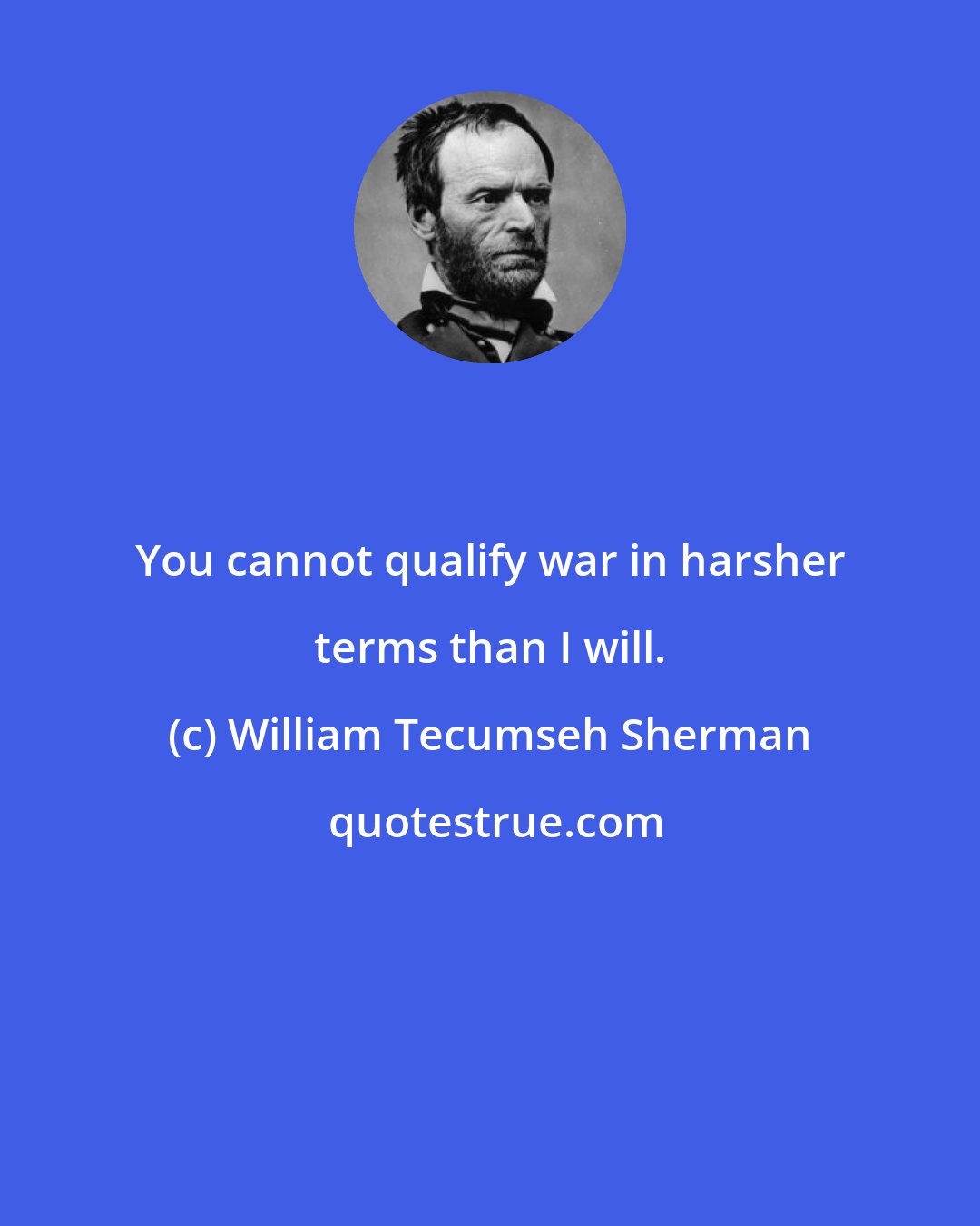 William Tecumseh Sherman: You cannot qualify war in harsher terms than I will.
