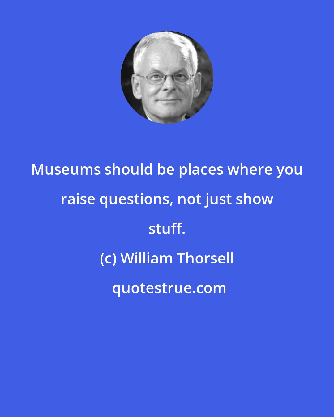 William Thorsell: Museums should be places where you raise questions, not just show stuff.