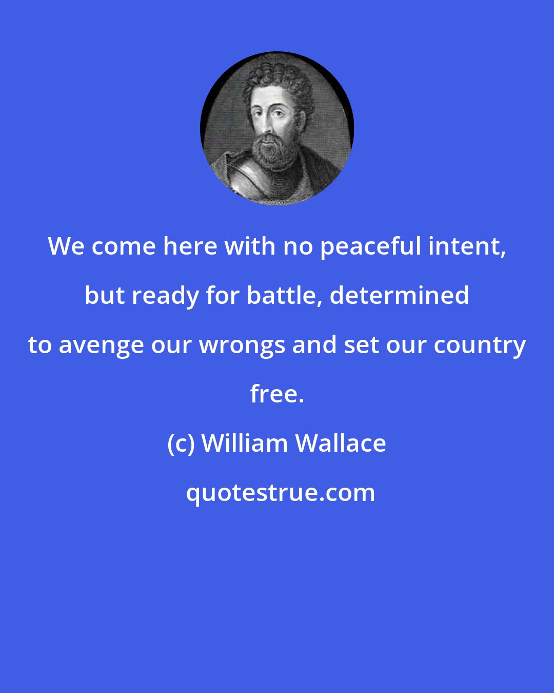 William Wallace: We come here with no peaceful intent, but ready for battle, determined to avenge our wrongs and set our country free.