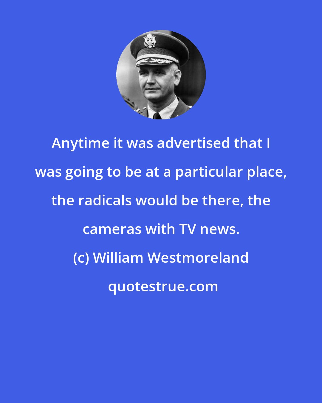 William Westmoreland: Anytime it was advertised that I was going to be at a particular place, the radicals would be there, the cameras with TV news.