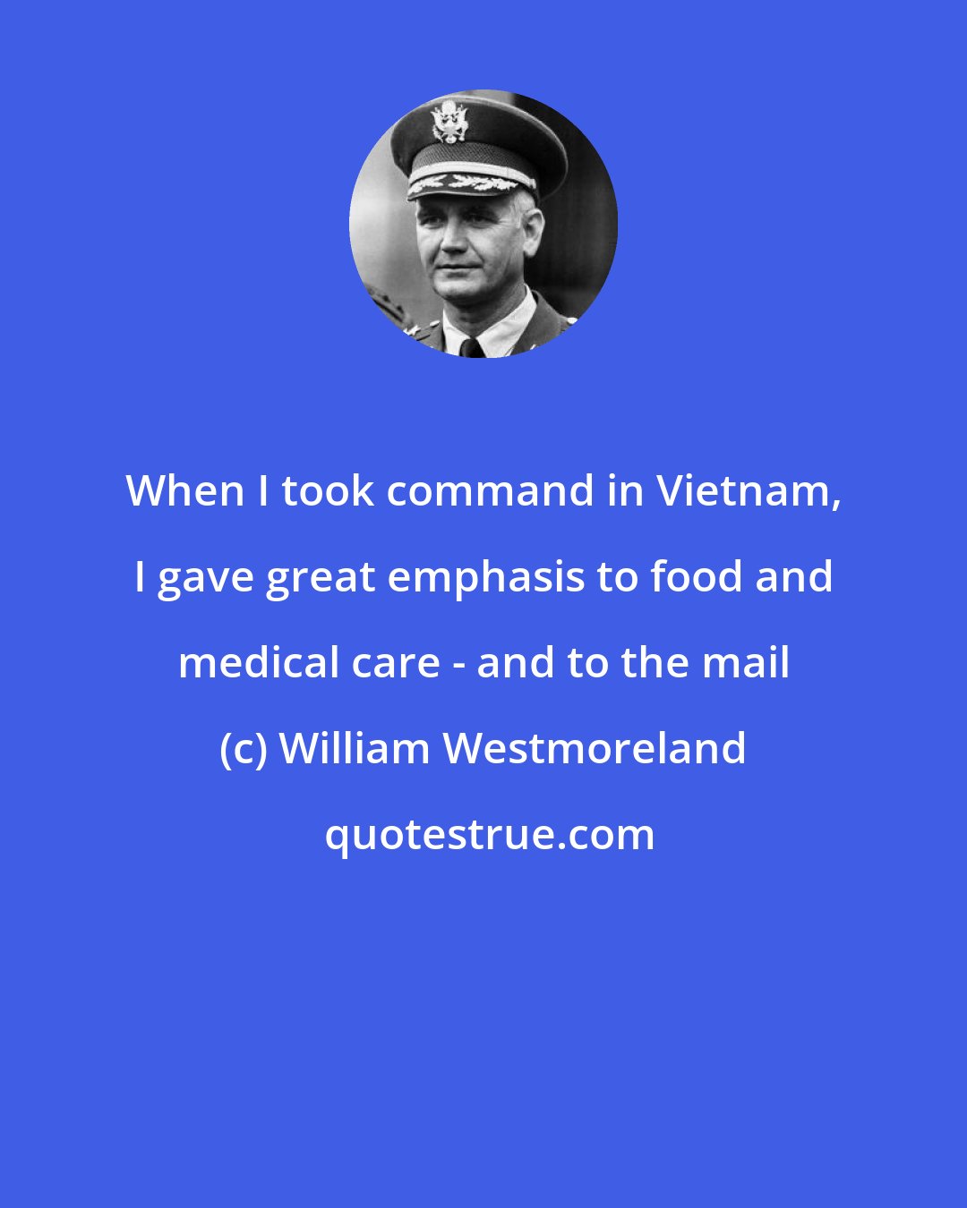 William Westmoreland: When I took command in Vietnam, I gave great emphasis to food and medical care - and to the mail