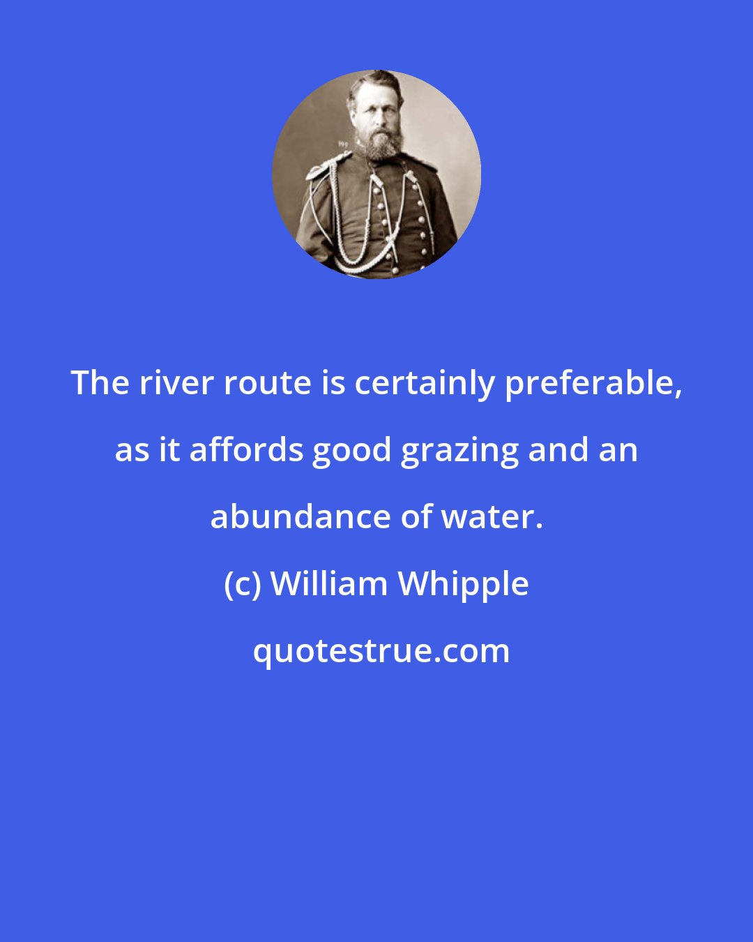 William Whipple: The river route is certainly preferable, as it affords good grazing and an abundance of water.