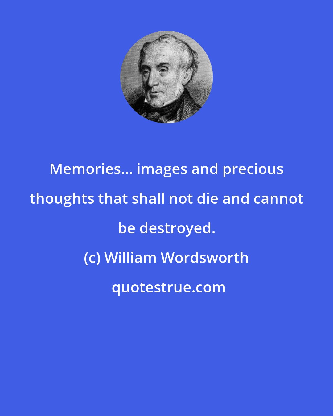 William Wordsworth: Memories... images and precious thoughts that shall not die and cannot be destroyed.