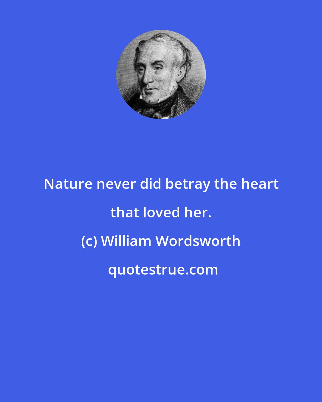 William Wordsworth: Nature never did betray the heart that loved her.