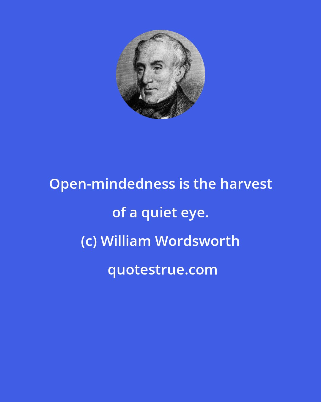 William Wordsworth: Open-mindedness is the harvest of a quiet eye.