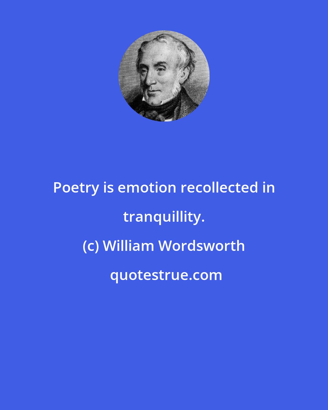 William Wordsworth: Poetry is emotion recollected in tranquillity.