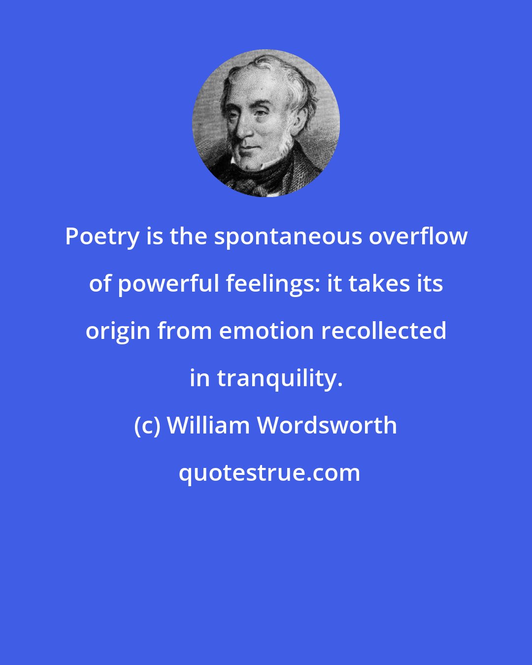 William Wordsworth: Poetry is the spontaneous overflow of powerful feelings: it takes its origin from emotion recollected in tranquility.