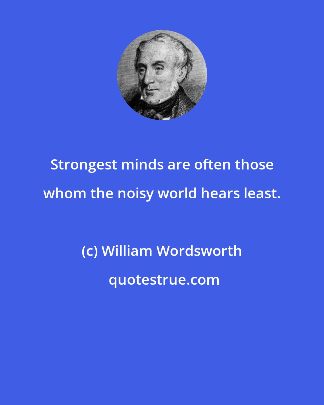 William Wordsworth: Strongest minds are often those whom the noisy world hears least.