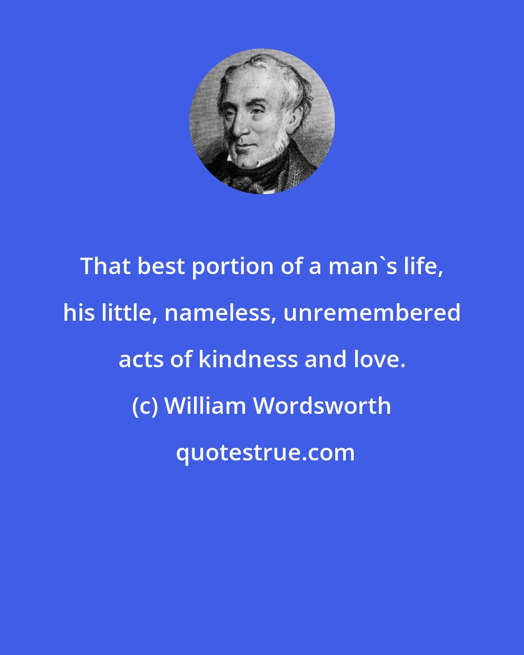 William Wordsworth: That best portion of a man's life, his little, nameless, unremembered acts of kindness and love.