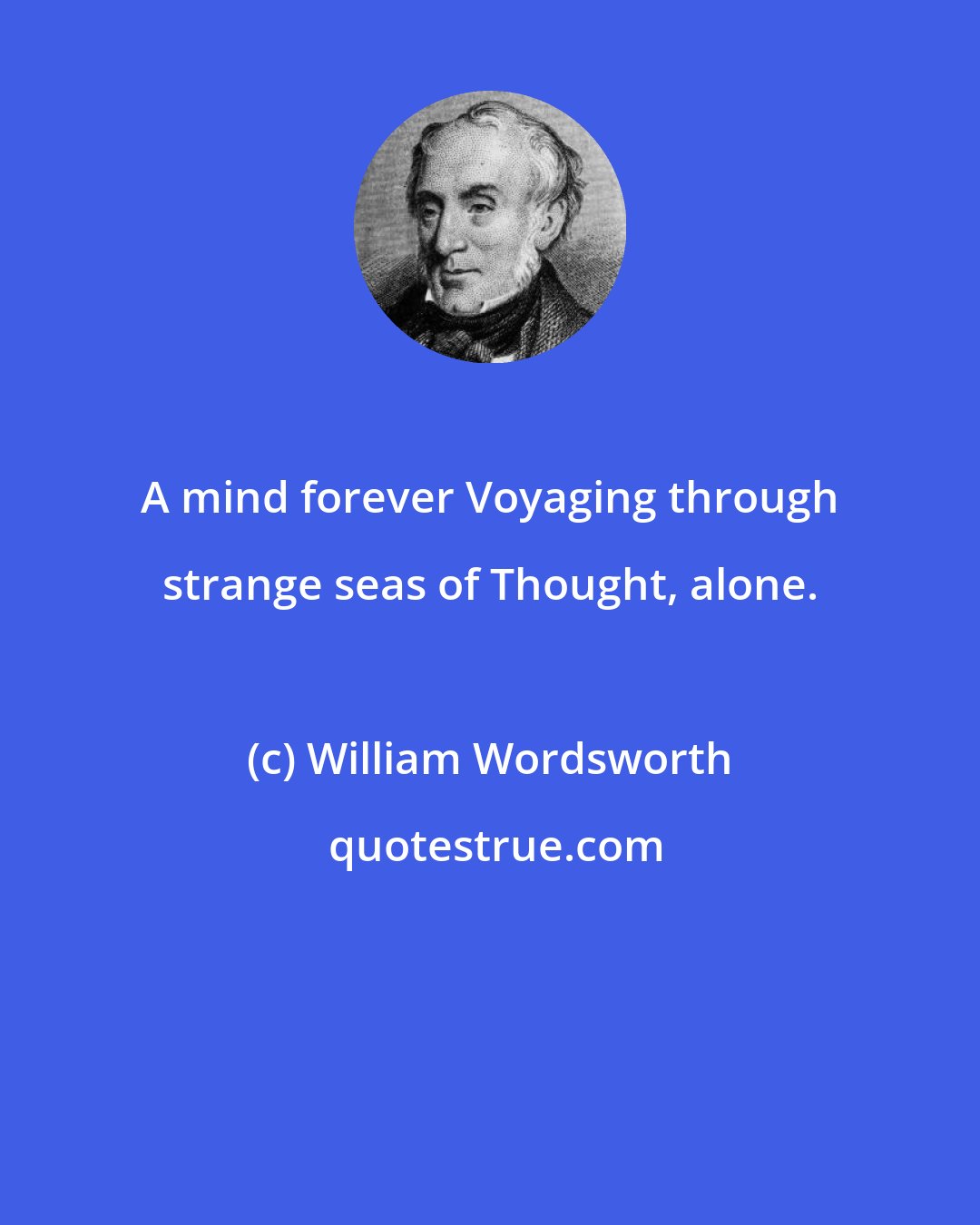 William Wordsworth: A mind forever Voyaging through strange seas of Thought, alone.