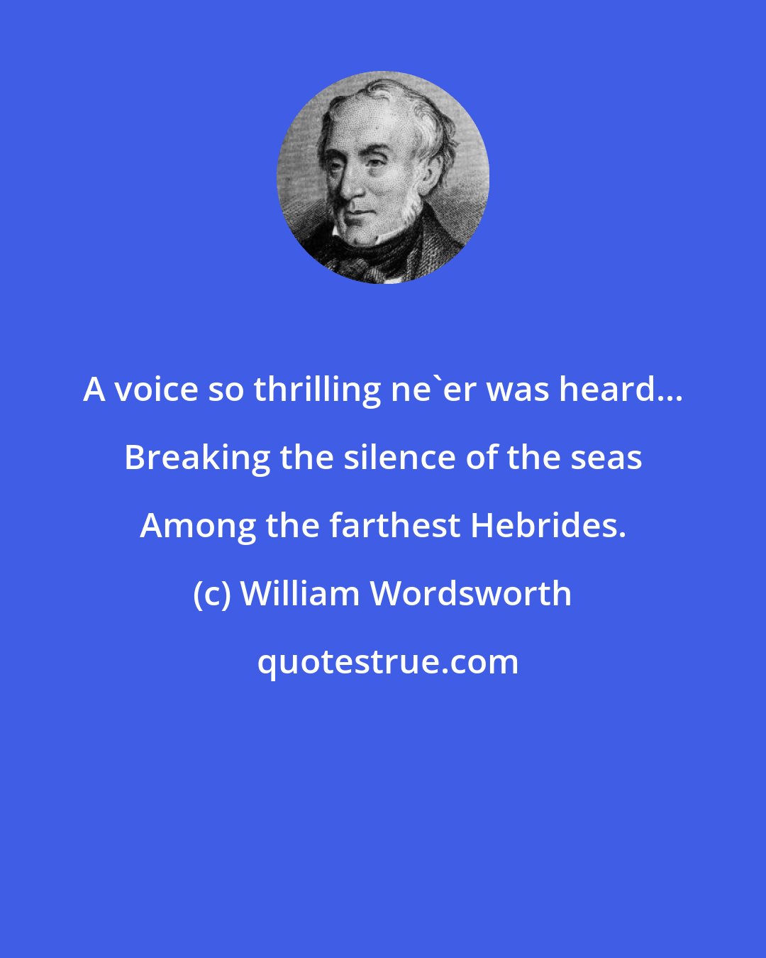 William Wordsworth: A voice so thrilling ne'er was heard... Breaking the silence of the seas Among the farthest Hebrides.